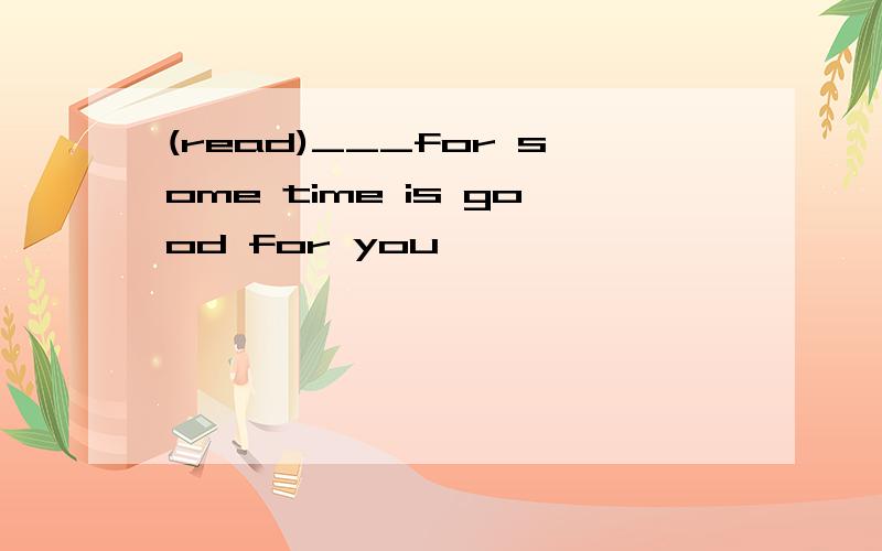 (read)___for some time is good for you