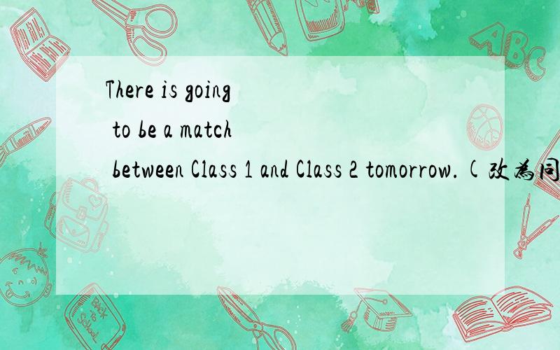 There is going to be a match between Class 1 and Class 2 tomorrow.(改为同义句)Class 1 is going to -------- ------- Class 2 tomorrow.