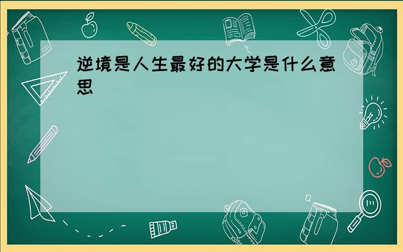 逆境是人生最好的大学是什么意思