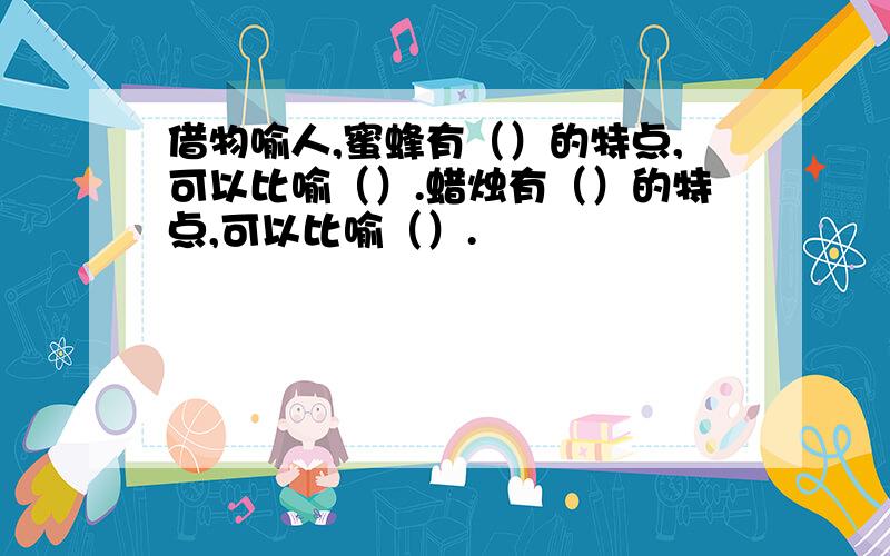 借物喻人,蜜蜂有（）的特点,可以比喻（）.蜡烛有（）的特点,可以比喻（）.