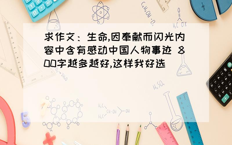 求作文：生命,因奉献而闪光内容中含有感动中国人物事迹 800字越多越好,这样我好选