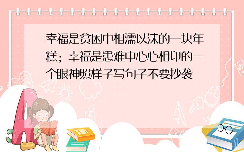 幸福是贫困中相濡以沫的一块年糕；幸福是患难中心心相印的一个眼神照样子写句子不要抄袭