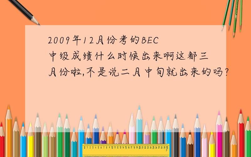 2009年12月份考的BEC中级成绩什么时候出来啊这都三月份啦,不是说二月中旬就出来的吗?