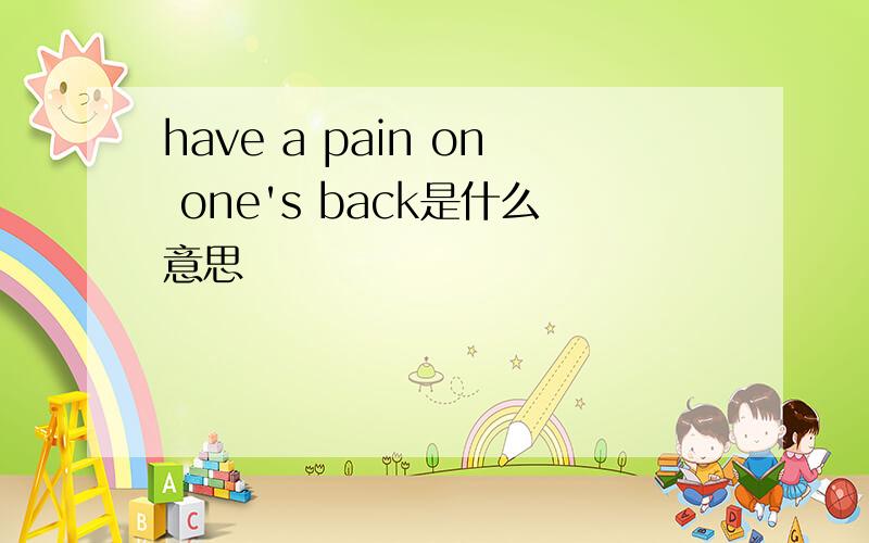 have a pain on one's back是什么意思