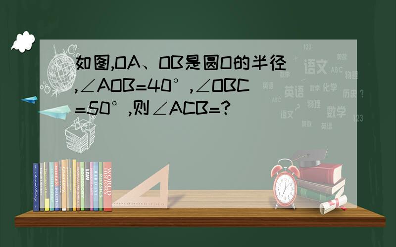 如图,OA、OB是圆O的半径,∠AOB=40°,∠OBC=50°,则∠ACB=?