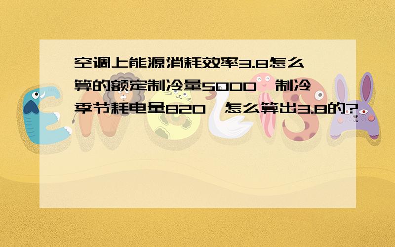 空调上能源消耗效率3.8怎么算的额定制冷量5000,制冷季节耗电量820,怎么算出3.8的?