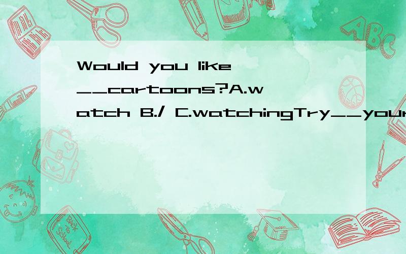 Would you like__cartoons?A.watch B./ C.watchingTry__your eyes.A closing B to close C close