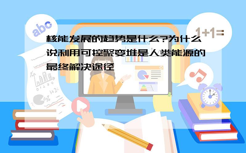 核能发展的趋势是什么?为什么说利用可控聚变堆是人类能源的最终解决途径