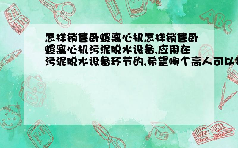 怎样销售卧螺离心机怎样销售卧螺离心机污泥脱水设备,应用在污泥脱水设备环节的,希望哪个高人可以指教.