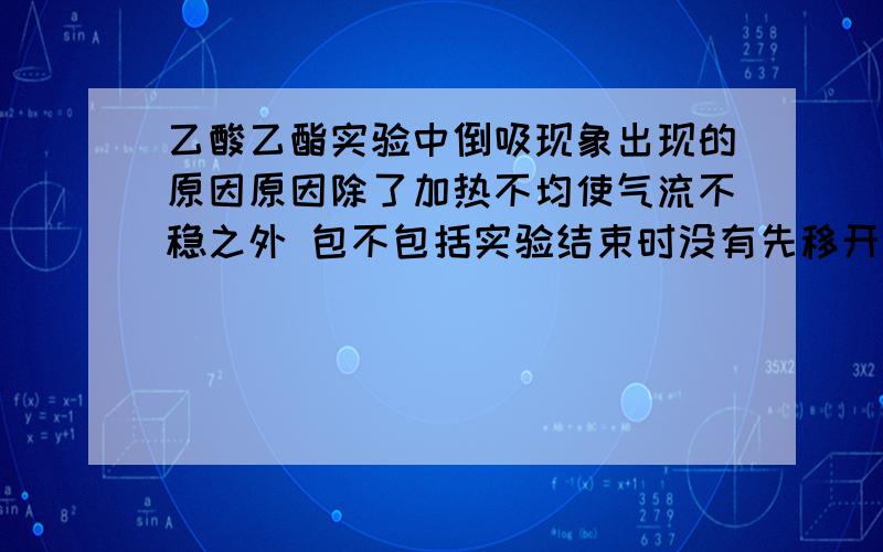 乙酸乙酯实验中倒吸现象出现的原因原因除了加热不均使气流不稳之外 包不包括实验结束时没有先移开试管再熄灭酒精灯（实验室加热高锰酸钾制取氧气）倒吸是指实验进行过程中倒吸 还