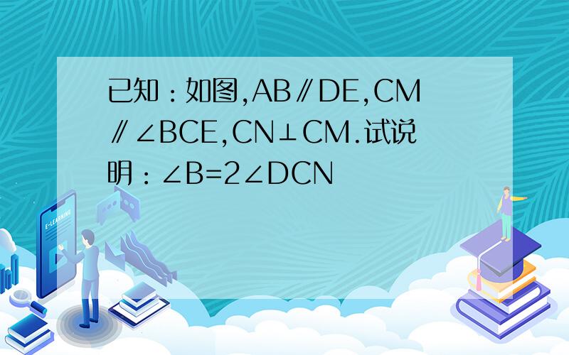 已知：如图,AB∥DE,CM∥∠BCE,CN⊥CM.试说明：∠B=2∠DCN