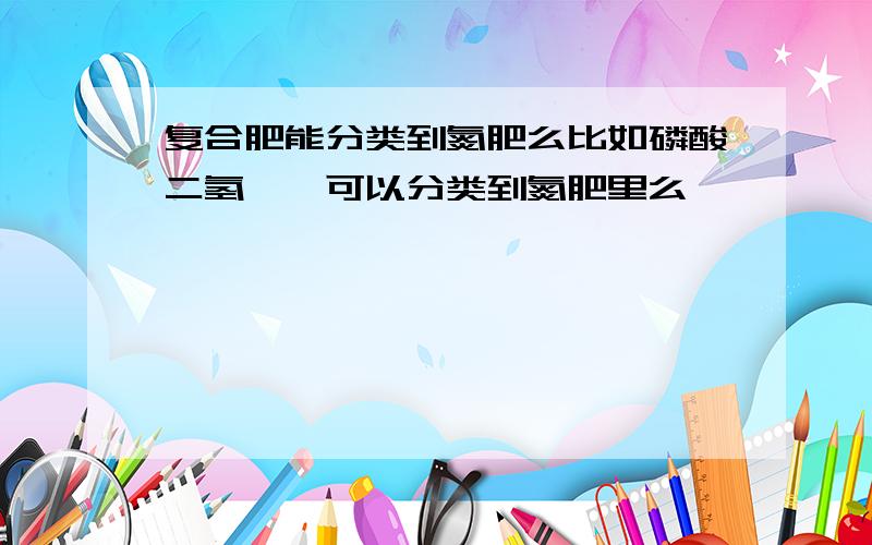 复合肥能分类到氮肥么比如磷酸二氢铵,可以分类到氮肥里么