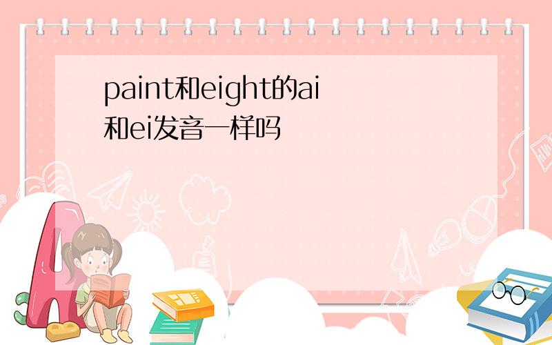 paint和eight的ai和ei发音一样吗