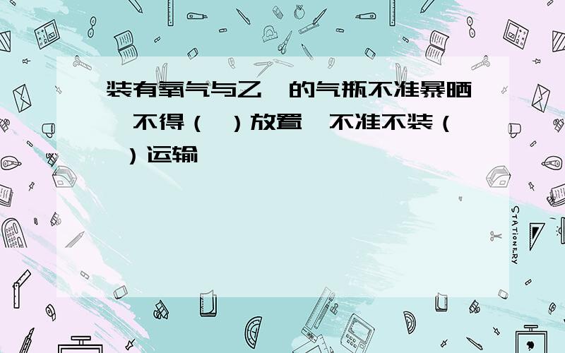 装有氧气与乙炔的气瓶不准暴晒,不得（ ）放置,不准不装（ ）运输