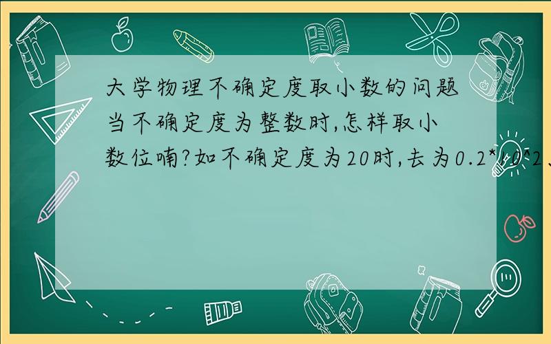 大学物理不确定度取小数的问题当不确定度为整数时,怎样取小数位喃?如不确定度为20时,去为0.2*10^2、0.02*10^3.不确定度应该只保留一位有效数字吧，那么就你举的那个例子（a的平均值是12345