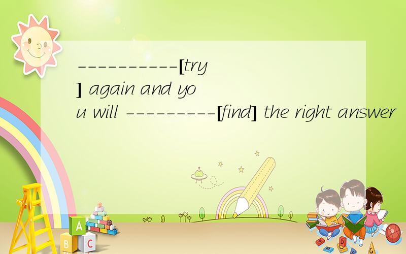 ----------[try] again and you will ---------[find] the right answer