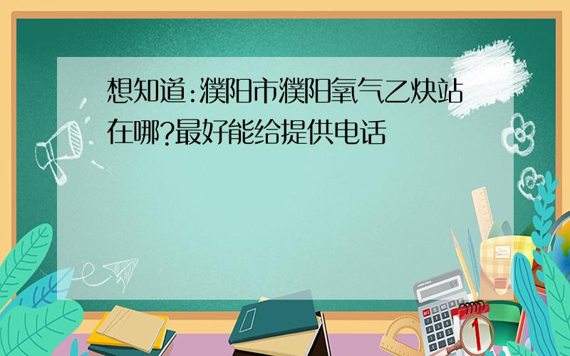 想知道:濮阳市濮阳氧气乙炔站在哪?最好能给提供电话