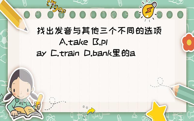 找出发音与其他三个不同的选项 （）A.take B.play C.train D.bank里的a