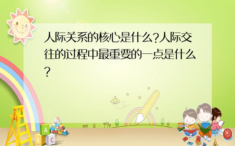 人际关系的核心是什么?人际交往的过程中最重要的一点是什么?