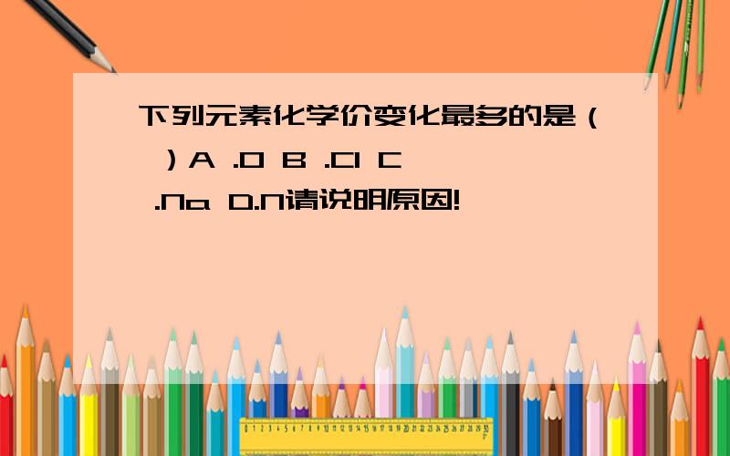 下列元素化学价变化最多的是（ ）A .O B .CI C .Na D.N请说明原因!