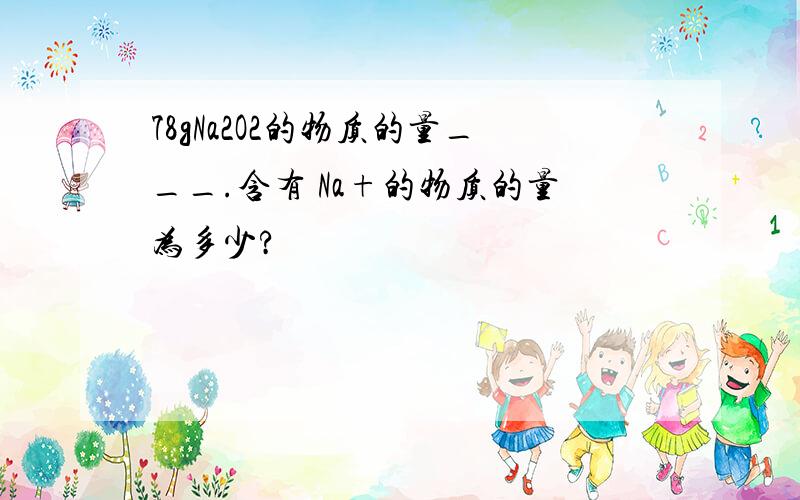 78gNa2O2的物质的量___.含有 Na+的物质的量为多少?