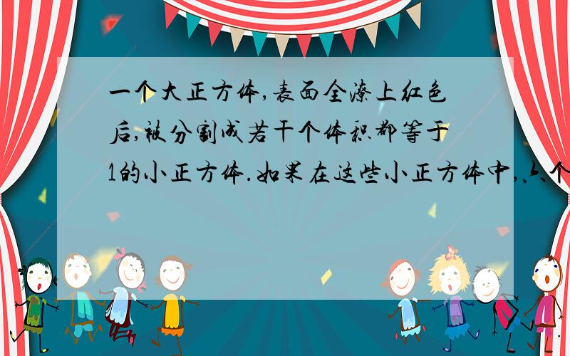 一个大正方体,表面全潦上红色后,被分割成若干个体积都等于1的小正方体.如果在这些小正方体中,六个面都没有涂红色的小正方体的个数占全部小正方体个数的27分之8 ．那么大正方体的边长