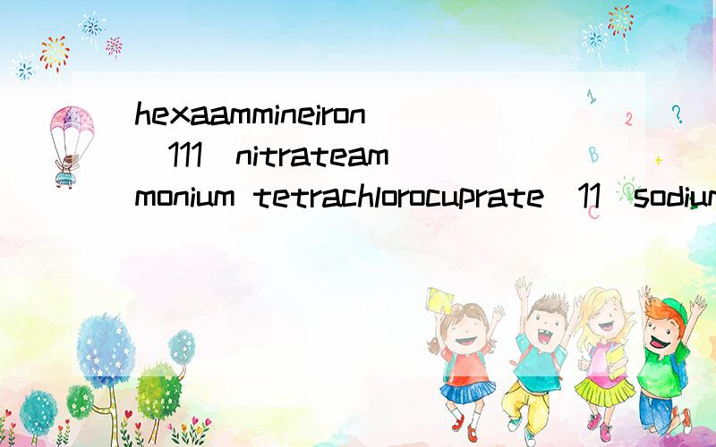 hexaammineiron(111)nitrateammonium tetrachlorocuprate(11)sodium monochloropentacyanoferrate(111)potassium hexafluorocobaltate(111)这四个的分子式还有四个的英文名称[CoBr（NH3)3 SO4[Fe(NH3)6][Cr(CN)6][Co(SO4)(NH3)]+[Fe(OH)(H2O)5]+