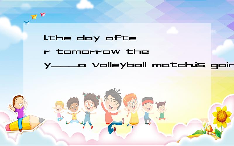 1.the day after tomorrow they___a volleyball match.is going to watch 该用are 这些是百度文库里一般将来时的练习题及标准答案.2.It __the year of the horse next year.is going to be.为什么不用 will be.3.__you__free tomorrow.No,