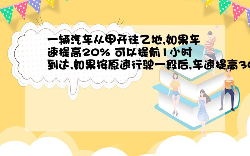 一辆汽车从甲开往乙地,如果车速提高20% 可以提前1小时到达,如果按原速行驶一段后,车速提高30% 也可以提前1小时到达.那么,原速行驶了全部路程的几分之几?帮帮偶吧.今天晚上就要要~