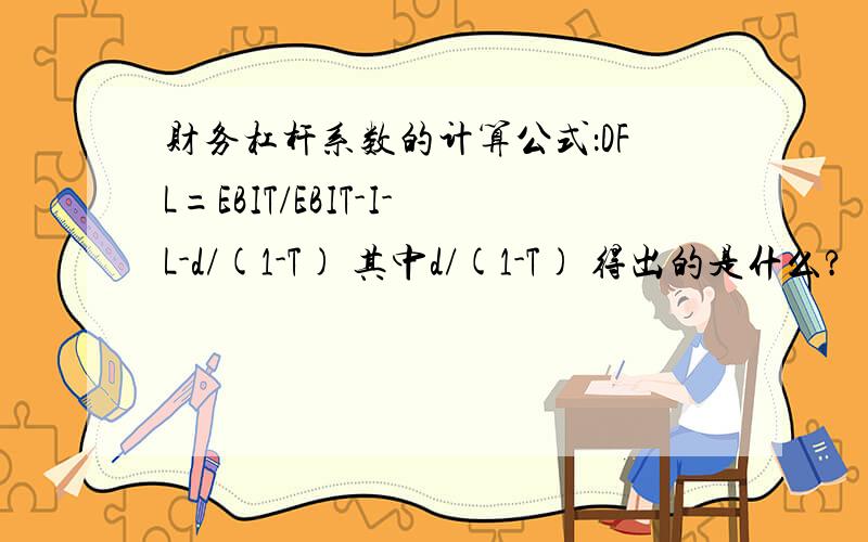 财务杠杆系数的计算公式：DFL=EBIT/EBIT-I-L-d/(1-T) 其中d/(1-T) 得出的是什么?