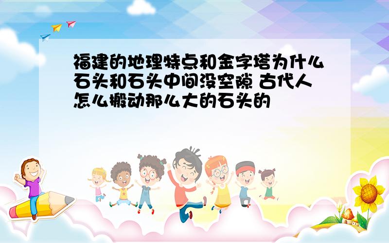 福建的地理特点和金字塔为什么石头和石头中间没空隙 古代人怎么搬动那么大的石头的