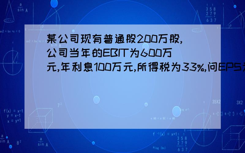 某公司现有普通股200万股,公司当年的EBIT为600万元,年利息100万元,所得税为33%,问EPS为多少.请列出公式 要完整解析,