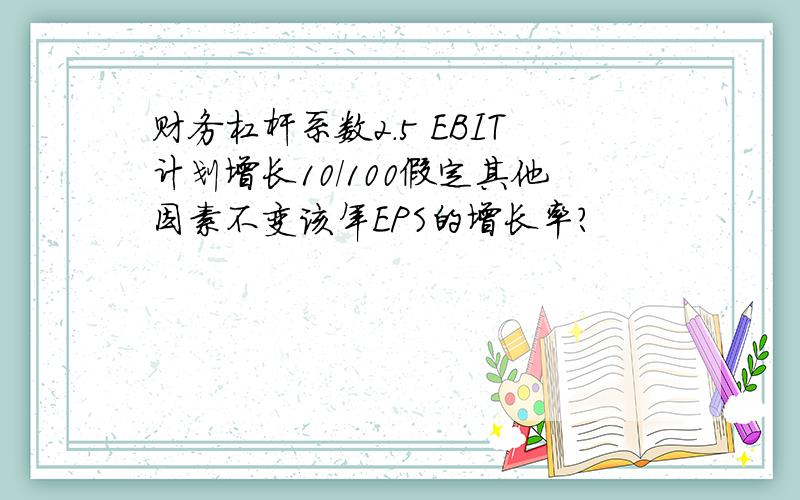 财务杠杆系数2.5 EBIT计划增长10/100假定其他因素不变该年EPS的增长率?