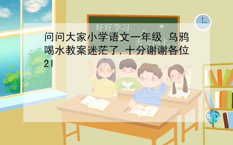 问问大家小学语文一年级 乌鸦喝水教案迷茫了,十分谢谢各位2l