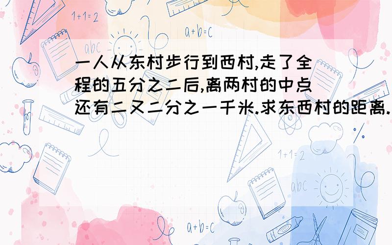 一人从东村步行到西村,走了全程的五分之二后,离两村的中点还有二又二分之一千米.求东西村的距离.