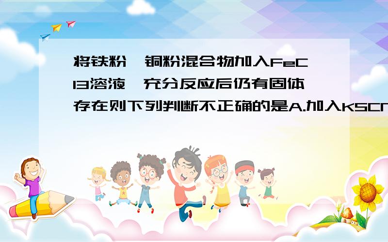 将铁粉、铜粉混合物加入FeCl3溶液,充分反应后仍有固体存在则下列判断不正确的是A.加入KSCN溶液一定不变红色B.溶液中一定含Fe2+C.溶液中一定不含Cu2+D.剩余固体中一定含Cu