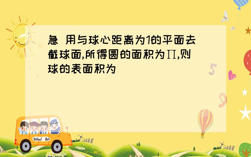 急 用与球心距离为1的平面去截球面,所得圆的面积为∏,则球的表面积为