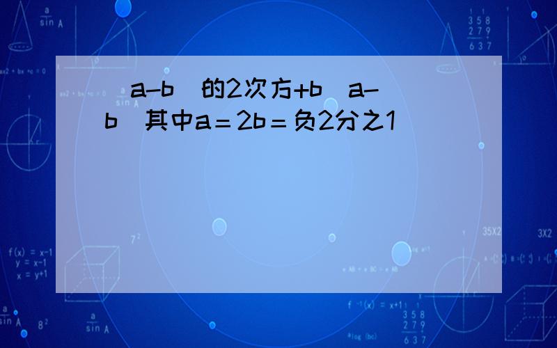 （a-b）的2次方+b（a-b）其中a＝2b＝负2分之1