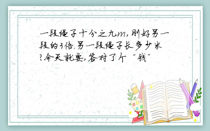 一段绳子十分之九m,刚好另一段的3倍.另一段绳子长多少米?今天就要,答对了个“钱”