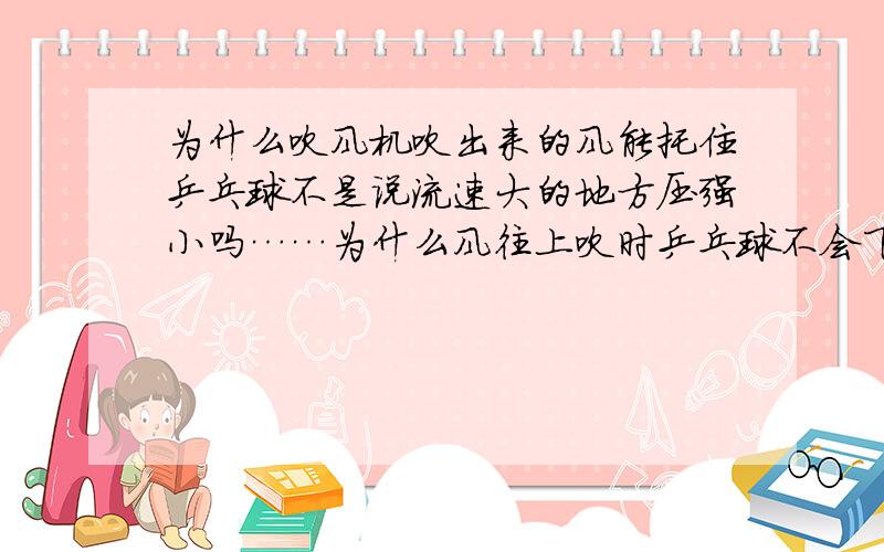 为什么吹风机吹出来的风能托住乒乓球不是说流速大的地方压强小吗……为什么风往上吹时乒乓球不会下掉?明明下面气流大啊……