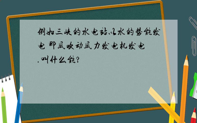 例如三峡的水电站以水的势能发电 那风吹动风力发电机发电 .叫什么能?