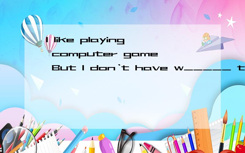 I like playing computer game But I don‘t have w_____ time