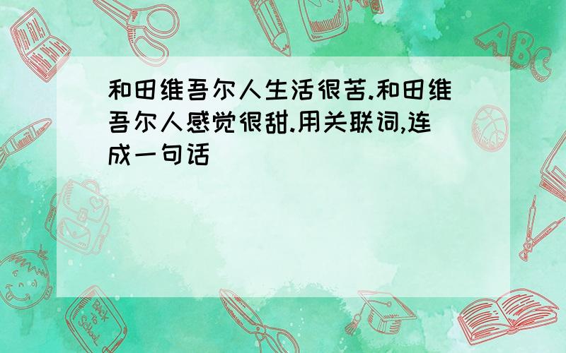 和田维吾尔人生活很苦.和田维吾尔人感觉很甜.用关联词,连成一句话