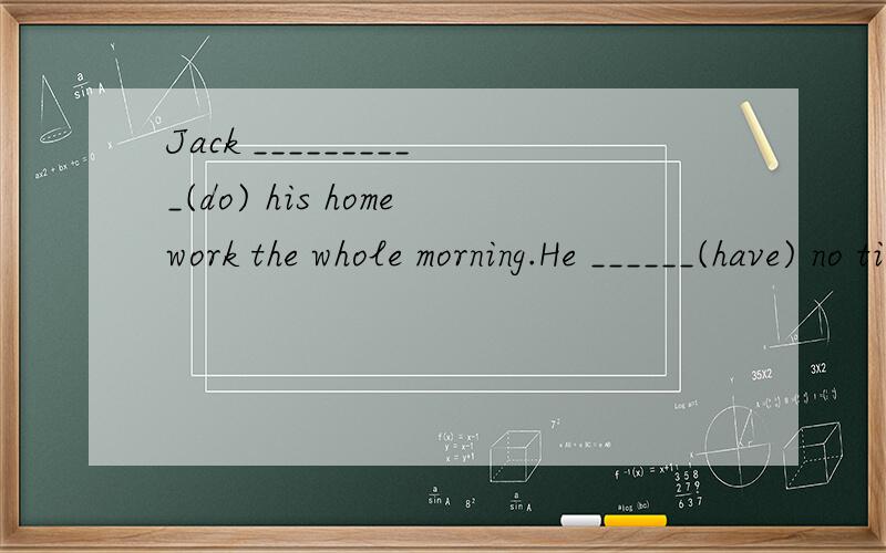 Jack __________(do) his homework the whole morning.He ______(have) no time to play video games.