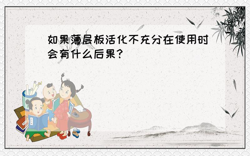 如果薄层板活化不充分在使用时会有什么后果?