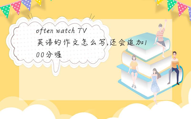 often watch TV英语的作文怎么写,还会追加100分喔