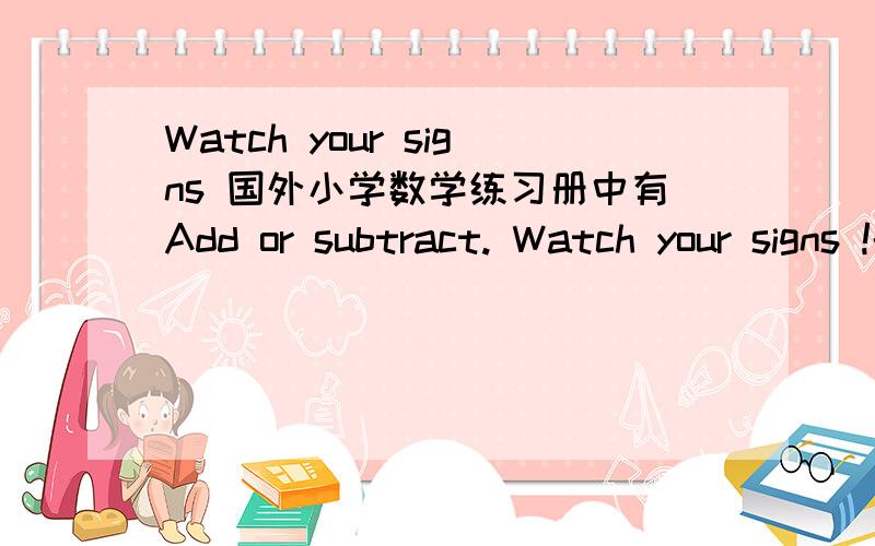 Watch your signs 国外小学数学练习册中有Add or subtract. Watch your signs !的句子,Watch your signs !如下图,