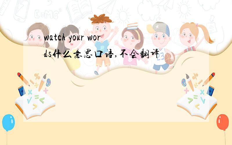 watch your words什么意思口语,不会翻译