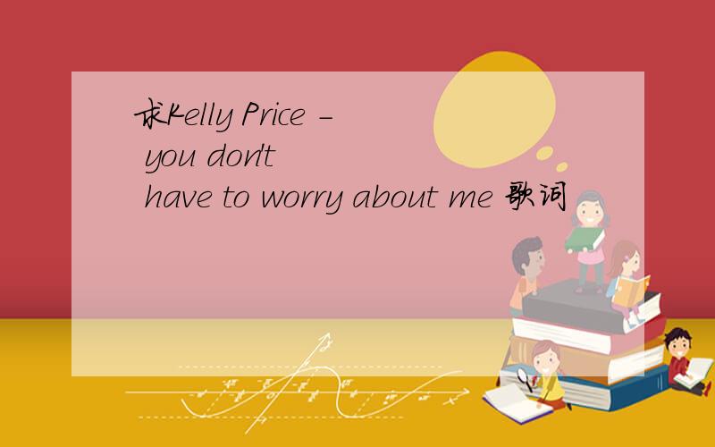 求Kelly Price - you don't have to worry about me 歌词