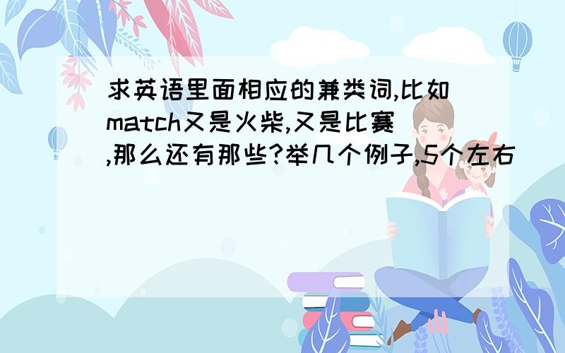 求英语里面相应的兼类词,比如match又是火柴,又是比赛,那么还有那些?举几个例子,5个左右